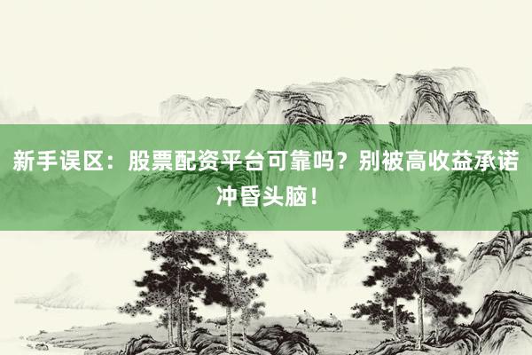新手误区：股票配资平台可靠吗？别被高收益承诺冲昏头脑！