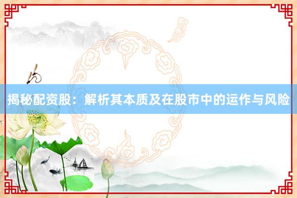 揭秘配资股：解析其本质及在股市中的运作与风险