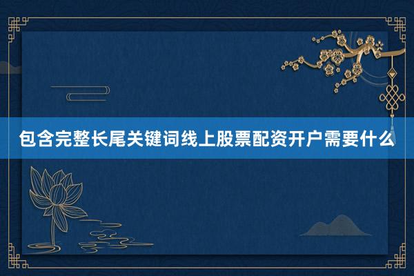 包含完整长尾关键词线上股票配资开户需要什么
