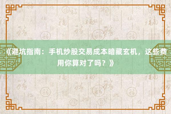 《避坑指南：手机炒股交易成本暗藏玄机，这些费用你算对了吗？》