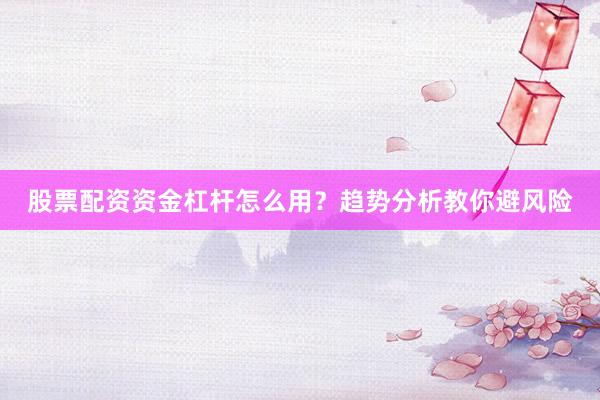 股票配资资金杠杆怎么用？趋势分析教你避风险