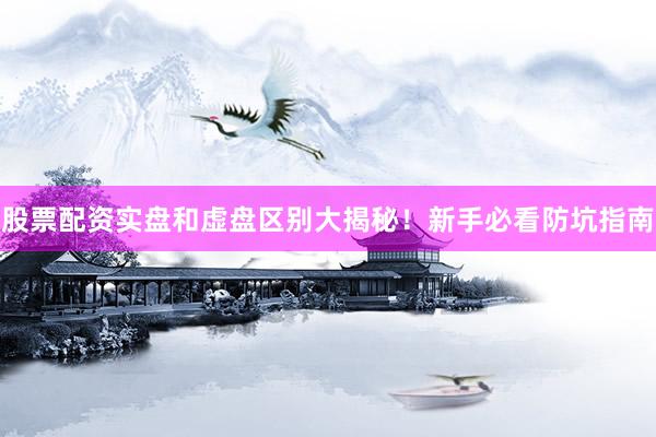 股票配资实盘和虚盘区别大揭秘！新手必看防坑指南