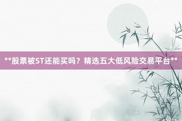 **股票被ST还能买吗？精选五大低风险交易平台**