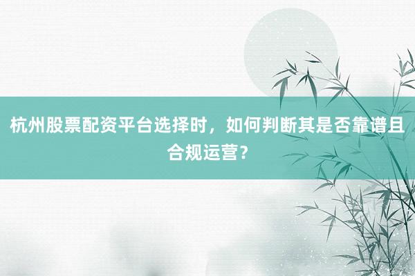 杭州股票配资平台选择时,如何判断其是否靠谱且合规运营?