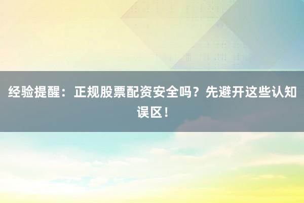 经验提醒:正规股票配资安全吗?先避开这些认知误区!