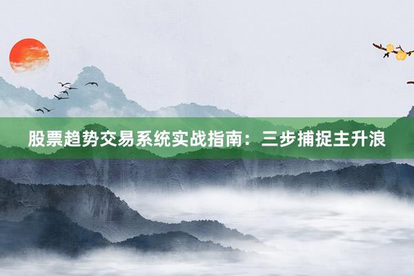 股票趋势交易系统实战指南：三步捕捉主升浪