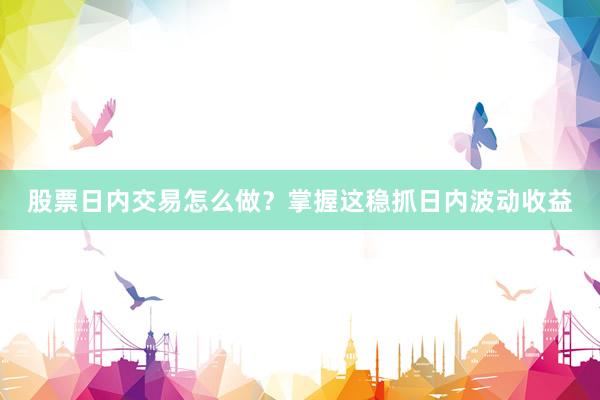 股票日内交易怎么做？掌握这稳抓日内波动收益