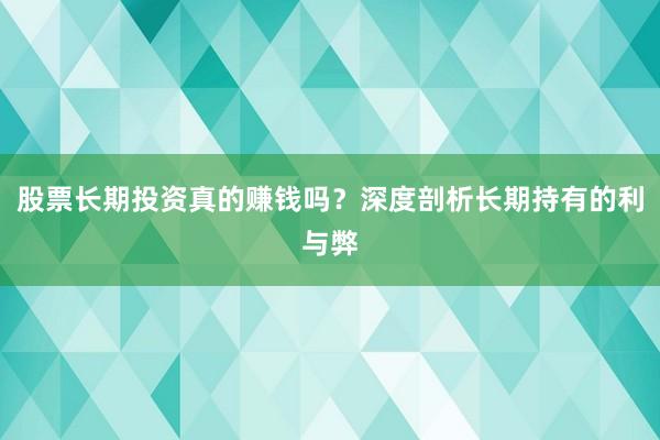股票长期投资真的赚钱吗？深度剖析长期持有的利与弊