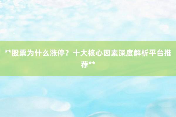 **股票为什么涨停?十大核心因素深度解析平台推荐**
