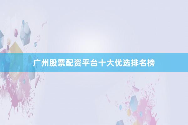 广州股票配资平台十大优选排名榜