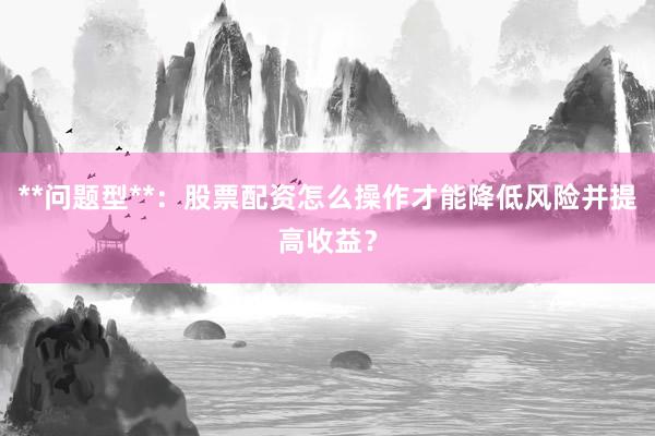 **问题型**：股票配资怎么操作才能降低风险并提高收益？