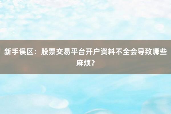 新手误区:股票交易平台开户资料不全会导致哪些麻烦?