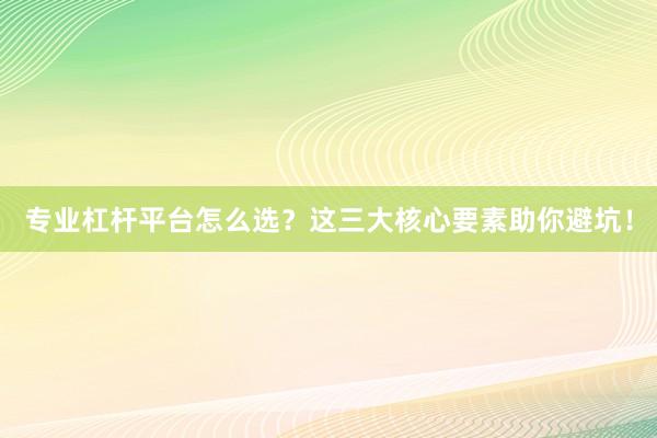 专业杠杆平台怎么选？这三大核心要素助你避坑！