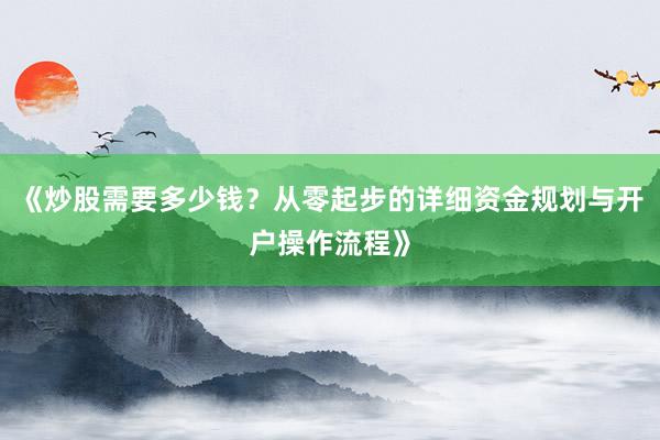 《炒股需要多少钱？从零起步的详细资金规划与开户操作流程》