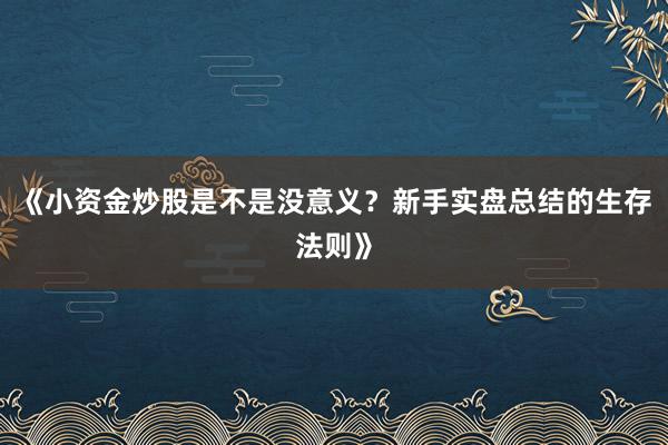 《小资金炒股是不是没意义？新手实盘总结的生存法则》