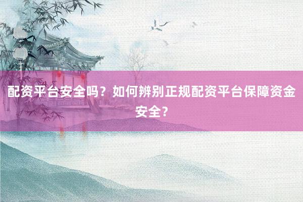 配资平台安全吗?如何辨别正规配资平台保障资金安全?