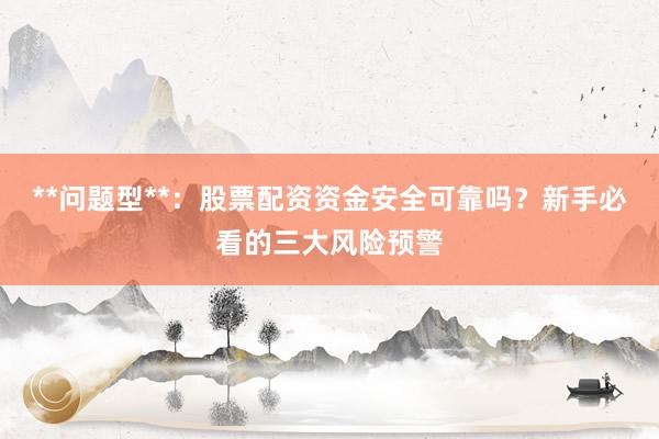 **问题型**：股票配资资金安全可靠吗？新手必看的三大风险预警