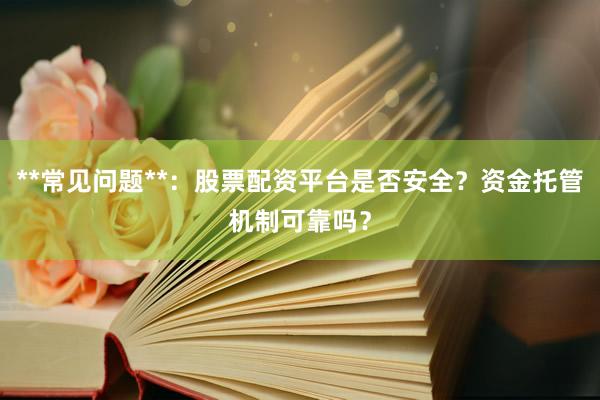 **常见问题**：股票配资平台是否安全？资金托管机制可靠吗？