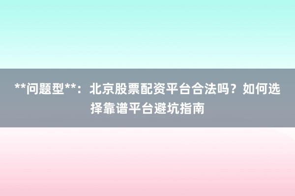 **问题型**：北京股票配资平台合法吗？如何选择靠谱平台避坑指南