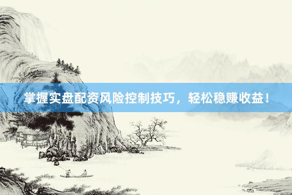 掌握实盘配资风险控制技巧，轻松稳赚收益！