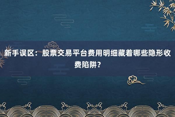 新手误区：股票交易平台费用明细藏着哪些隐形收费陷阱？