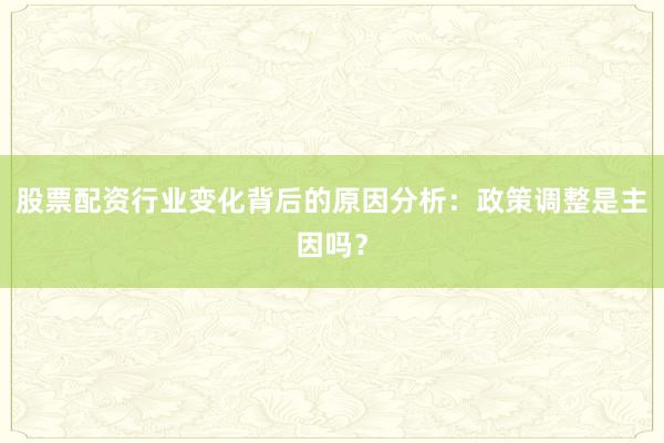 股票配资行业变化背后的原因分析：政策调整是主因吗？