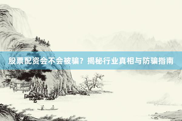 股票配资会不会被骗？揭秘行业真相与防骗指南