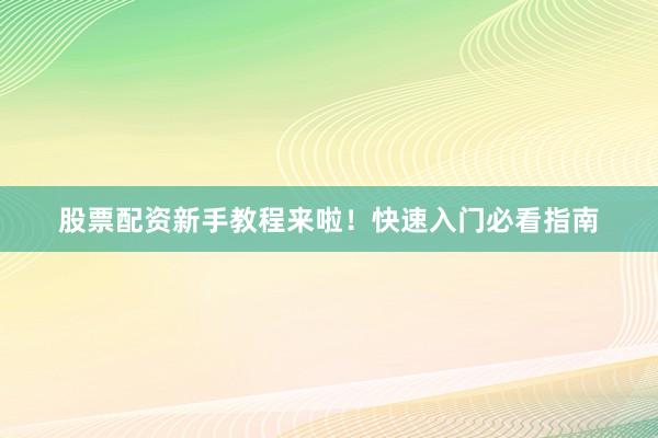 股票配资新手教程来啦！快速入门必看指南