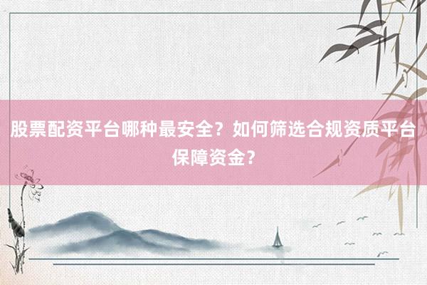股票配资平台哪种最安全？如何筛选合规资质平台保障资金？