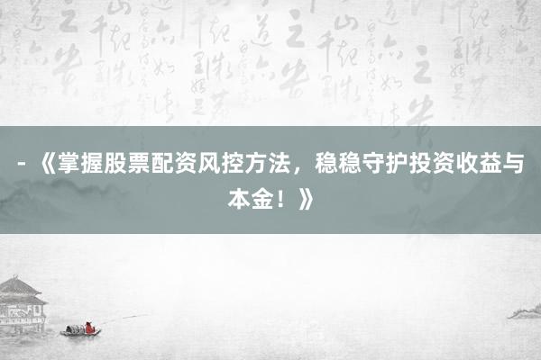 - 《掌握股票配资风控方法，稳稳守护投资收益与本金！》