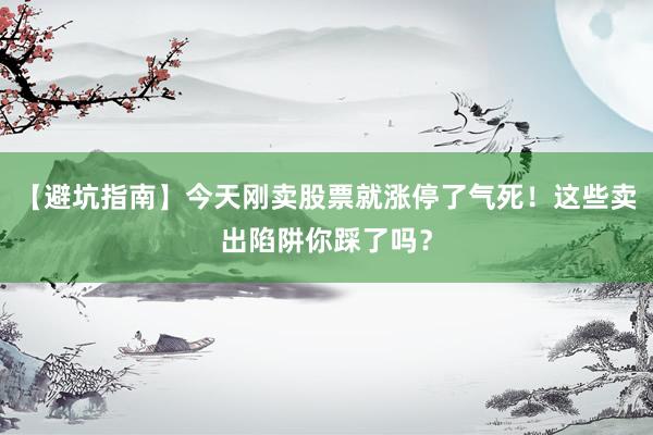 【避坑指南】今天刚卖股票就涨停了气死!这些卖出陷阱你踩了吗?
