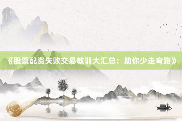 《股票配资失败交易教训大汇总：助你少走弯路》