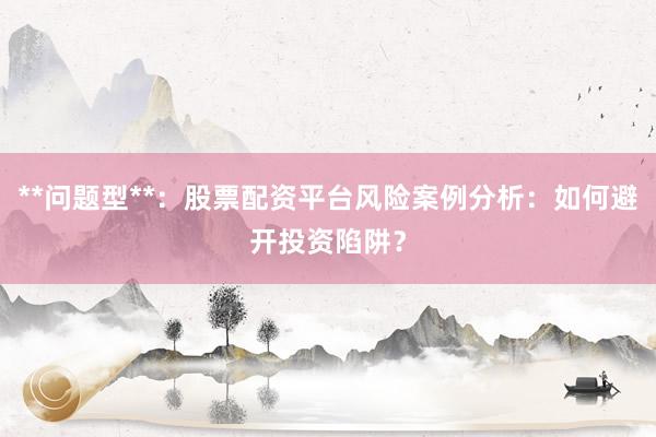 **问题型**:股票配资平台风险案例分析:如何避开投资陷阱?