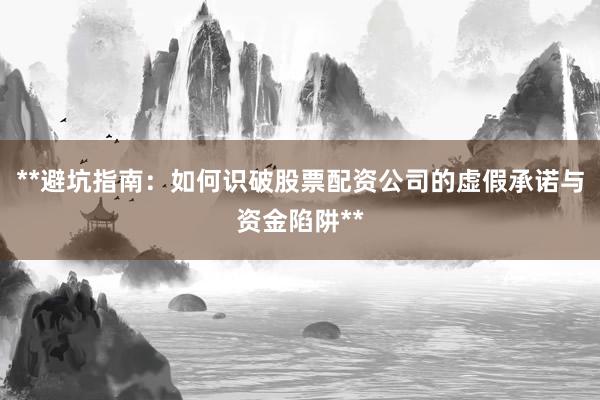 **避坑指南：如何识破股票配资公司的虚假承诺与资金陷阱**