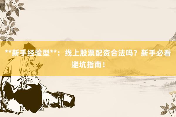 **新手经验型**：线上股票配资合法吗？新手必看避坑指南！