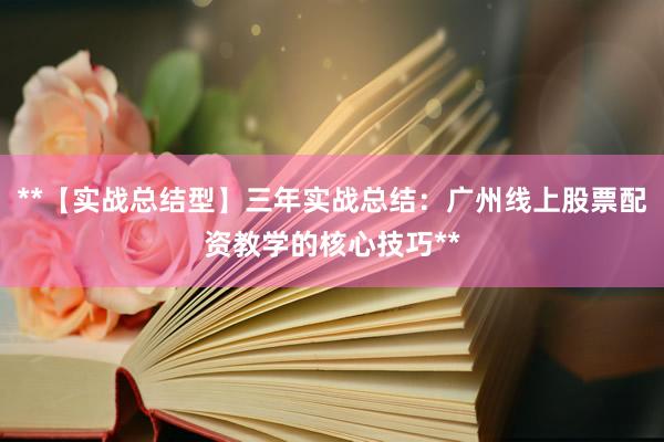 **【实战总结型】三年实战总结：广州线上股票配资教学的核心技巧**