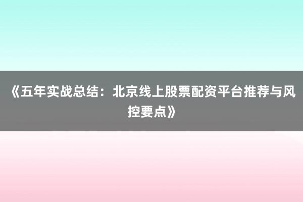 《五年实战总结:北京线上股票配资平台推荐与风控要点》