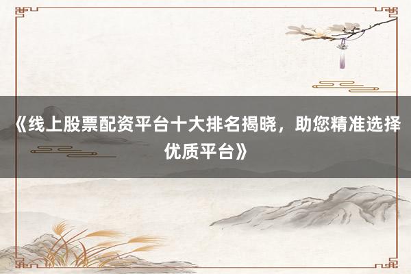 《线上股票配资平台十大排名揭晓，助您精准选择优质平台》