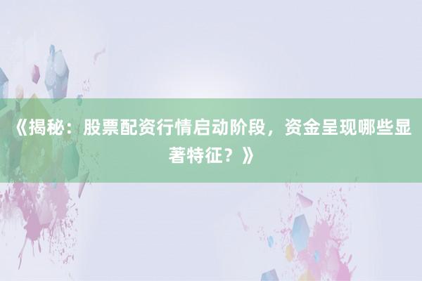 《揭秘：股票配资行情启动阶段，资金呈现哪些显著特征？》