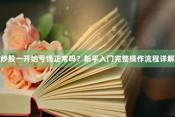 炒股一开始亏钱正常吗?新手入门完整操作流程详解