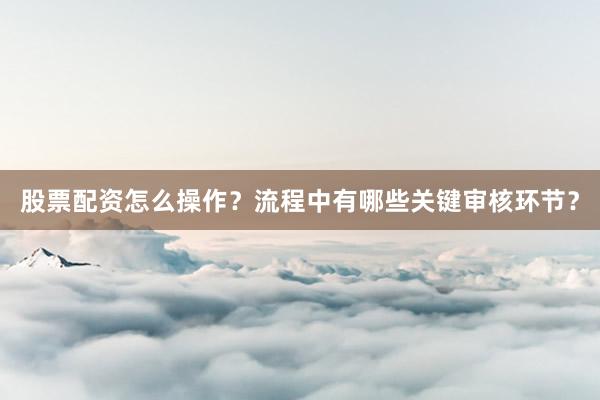 股票配资怎么操作?流程中有哪些关键审核环节?
