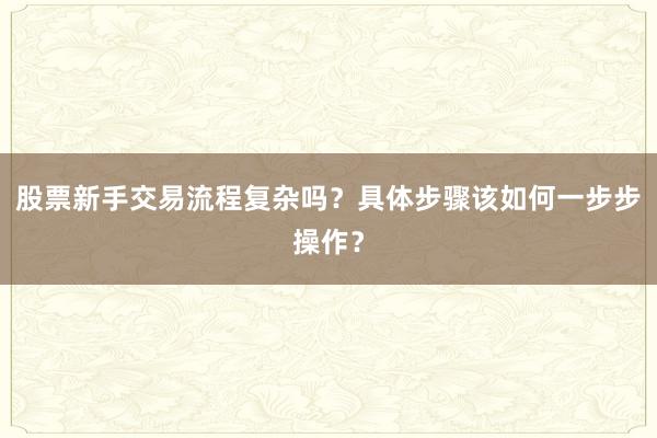 股票新手交易流程复杂吗?具体步骤该如何一步步操作?