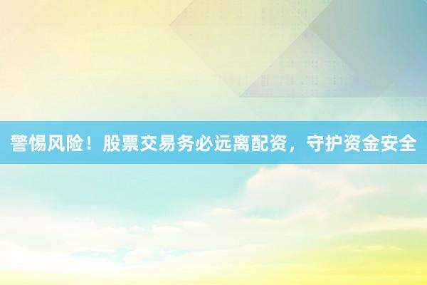 警惕风险!股票交易务必远离配资,守护资金安全
