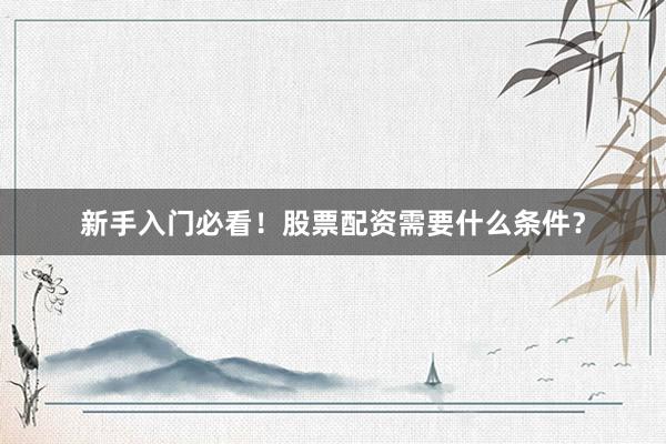 新手入门必看!股票配资需要什么条件?