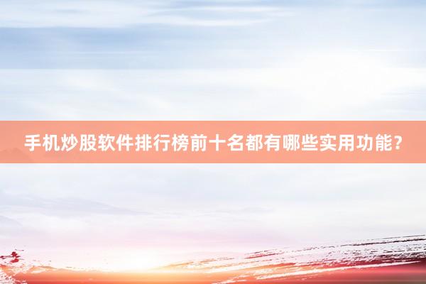 手机炒股软件排行榜前十名都有哪些实用功能?