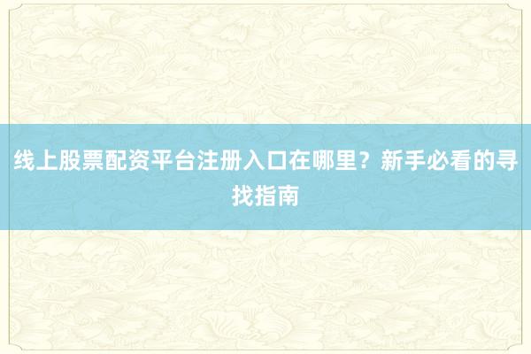 线上股票配资平台注册入口在哪里?新手必看的寻找指南