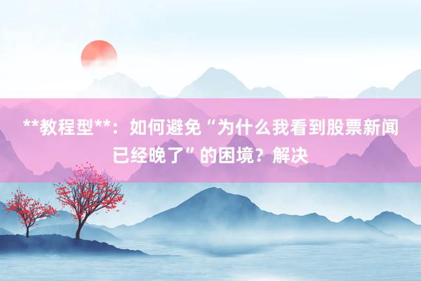 **教程型**:如何避免“为什么我看到股票新闻已经晚了”的困境?解决