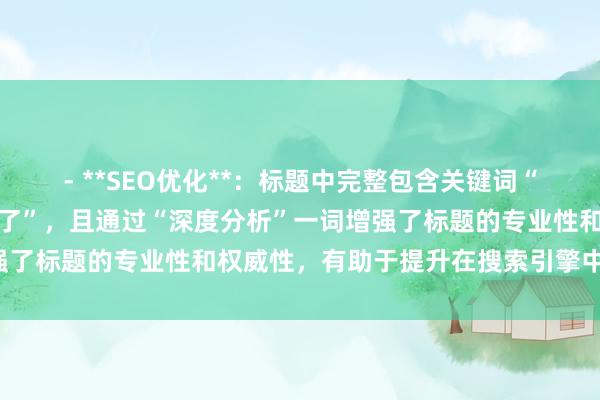 - **SEO优化**:标题中完整包含关键词“为什么利好出来已经涨完了”,且通过“深度分析”一词增强了标题的专业性和权威性,有助于提升在搜索引擎中的排名。