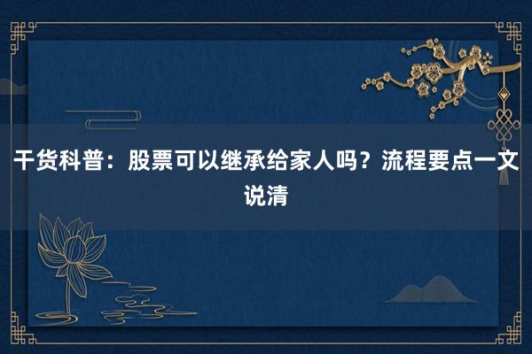 干货科普:股票可以继承给家人吗?流程要点一文说清