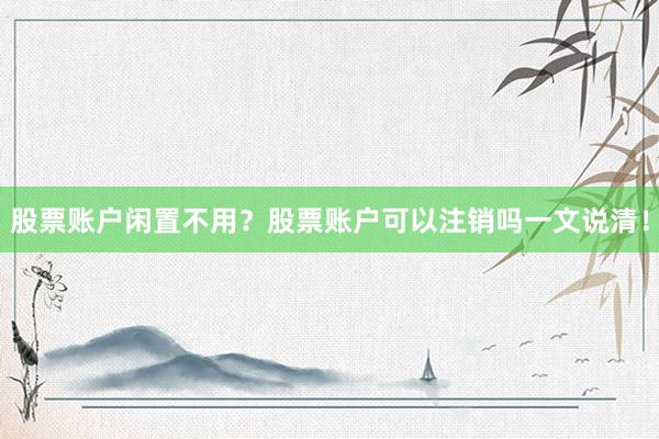 股票账户闲置不用?股票账户可以注销吗一文说清!